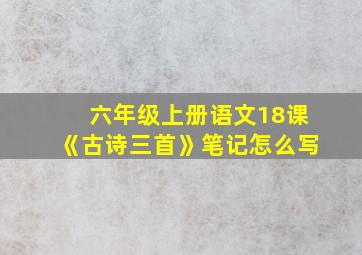 六年级上册语文18课《古诗三首》笔记怎么写