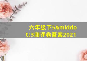 六年级下5·3测评卷答案2021