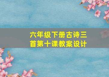 六年级下册古诗三首第十课教案设计