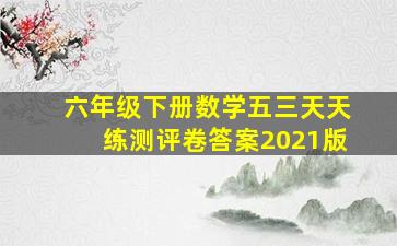 六年级下册数学五三天天练测评卷答案2021版