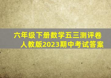 六年级下册数学五三测评卷人教版2023期中考试答案