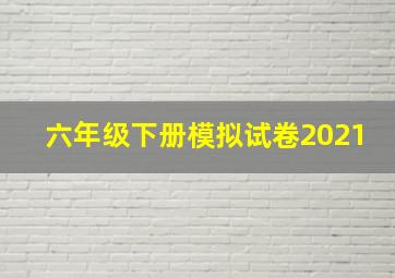 六年级下册模拟试卷2021