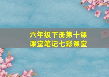 六年级下册第十课课堂笔记七彩课堂