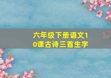 六年级下册语文10课古诗三首生字