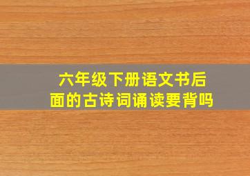 六年级下册语文书后面的古诗词诵读要背吗