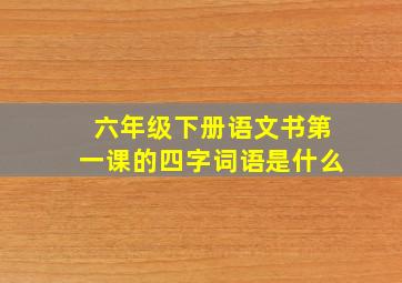 六年级下册语文书第一课的四字词语是什么