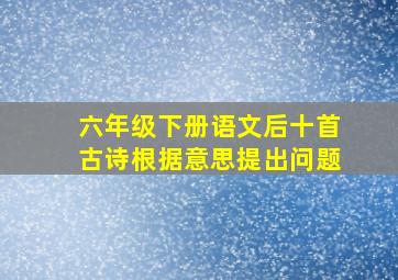 六年级下册语文后十首古诗根据意思提出问题