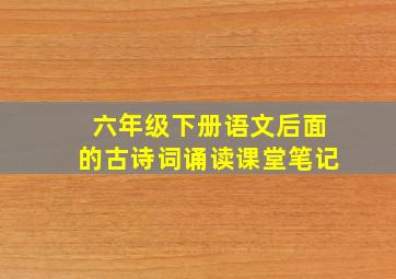 六年级下册语文后面的古诗词诵读课堂笔记