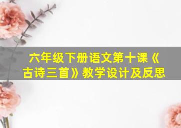 六年级下册语文第十课《古诗三首》教学设计及反思