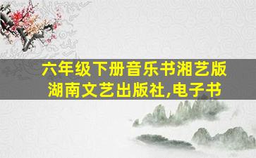 六年级下册音乐书湘艺版湖南文艺出版社,电子书