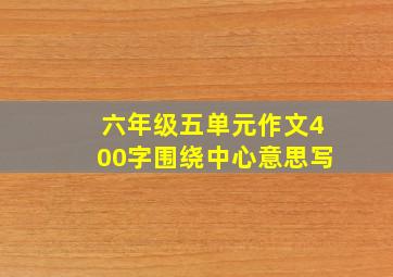 六年级五单元作文400字围绕中心意思写