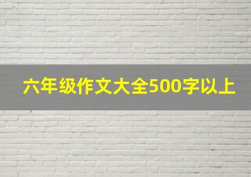 六年级作文大全500字以上