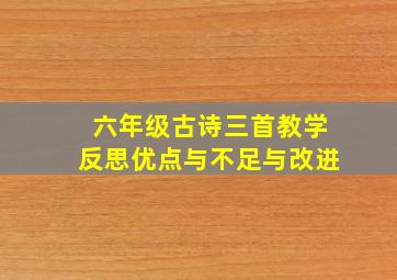 六年级古诗三首教学反思优点与不足与改进