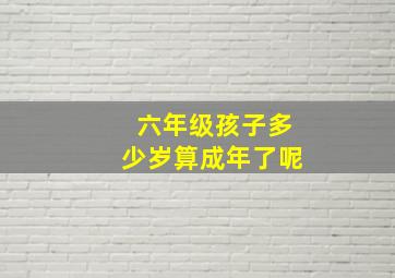 六年级孩子多少岁算成年了呢