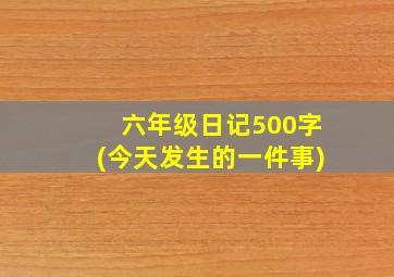 六年级日记500字(今天发生的一件事)