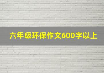 六年级环保作文600字以上