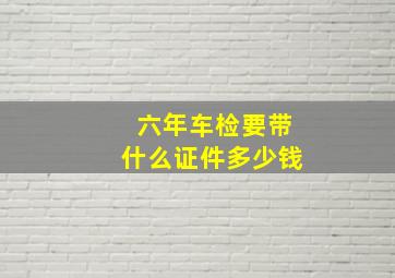 六年车检要带什么证件多少钱