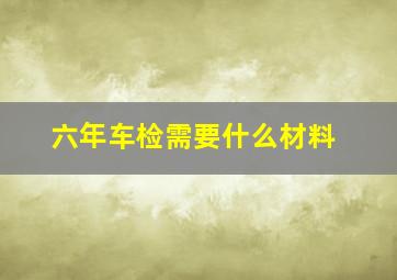 六年车检需要什么材料