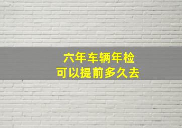 六年车辆年检可以提前多久去