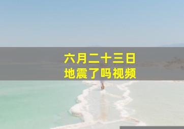 六月二十三日地震了吗视频