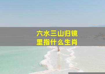 六水三山归镜里指什么生肖