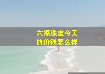 六福珠宝今天的价钱怎么样