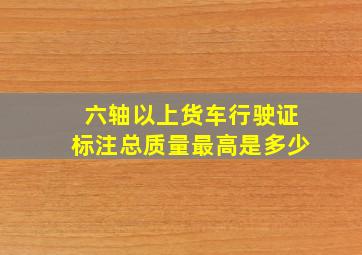 六轴以上货车行驶证标注总质量最高是多少