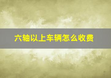 六轴以上车辆怎么收费