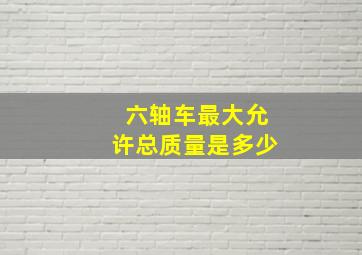 六轴车最大允许总质量是多少