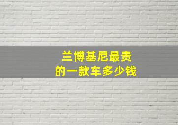 兰博基尼最贵的一款车多少钱