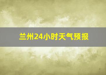 兰州24小时天气预报