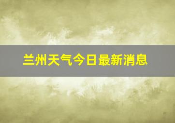 兰州天气今日最新消息