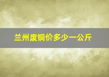 兰州废铜价多少一公斤