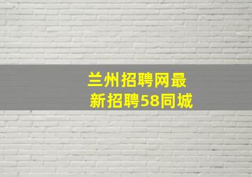 兰州招聘网最新招聘58同城