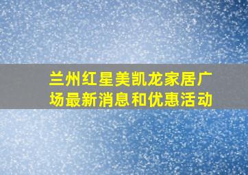 兰州红星美凯龙家居广场最新消息和优惠活动