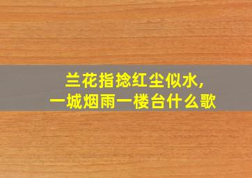 兰花指捻红尘似水,一城烟雨一楼台什么歌