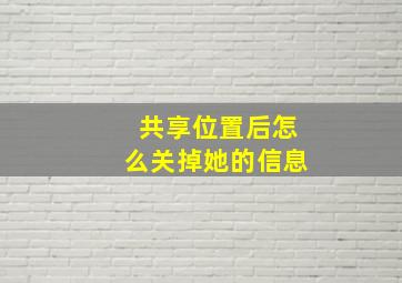 共享位置后怎么关掉她的信息