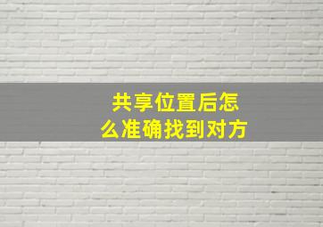 共享位置后怎么准确找到对方