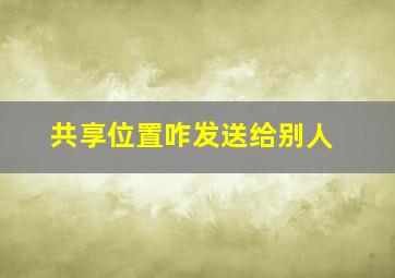 共享位置咋发送给别人