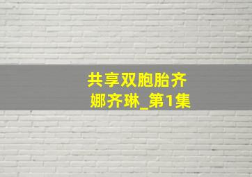 共享双胞胎齐娜齐琳_第1集