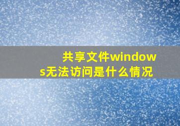 共享文件windows无法访问是什么情况