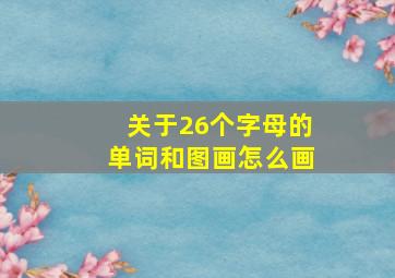 关于26个字母的单词和图画怎么画