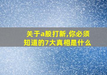 关于a股打新,你必须知道的7大真相是什么