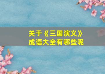 关于《三国演义》成语大全有哪些呢