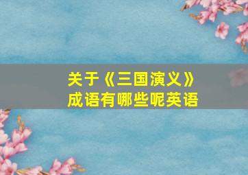 关于《三国演义》成语有哪些呢英语