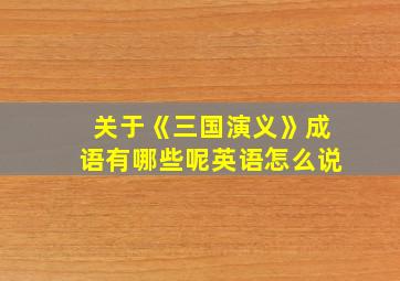 关于《三国演义》成语有哪些呢英语怎么说