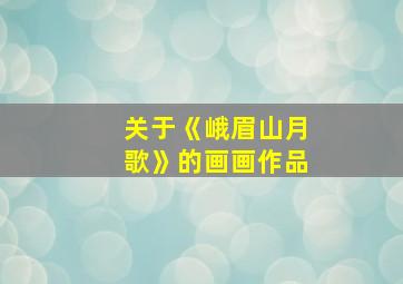 关于《峨眉山月歌》的画画作品