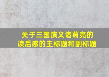 关于三国演义诸葛亮的读后感的主标题和副标题