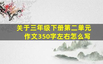 关于三年级下册第二单元作文350字左右怎么写