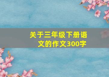 关于三年级下册语文的作文300字